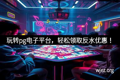 玩转pg电子平台，轻松领取反水优惠！