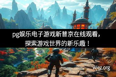 pg娱乐电子游戏新普京在线观看，探索游戏世界的新乐趣！
